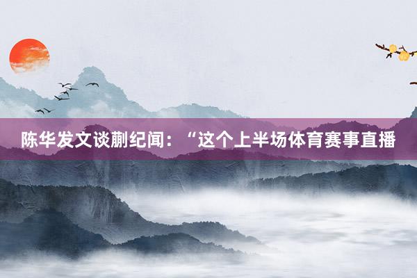 陈华发文谈蒯纪闻：“这个上半场体育赛事直播