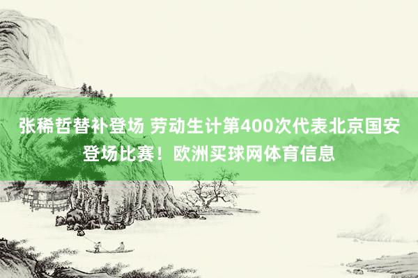 张稀哲替补登场 劳动生计第400次代表北京国安登场比赛！欧洲买球网体育信息