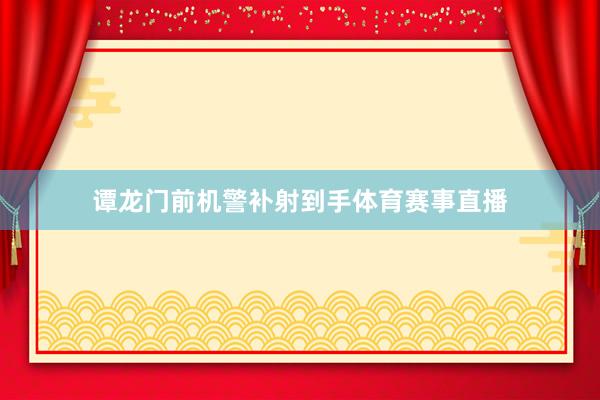 谭龙门前机警补射到手体育赛事直播