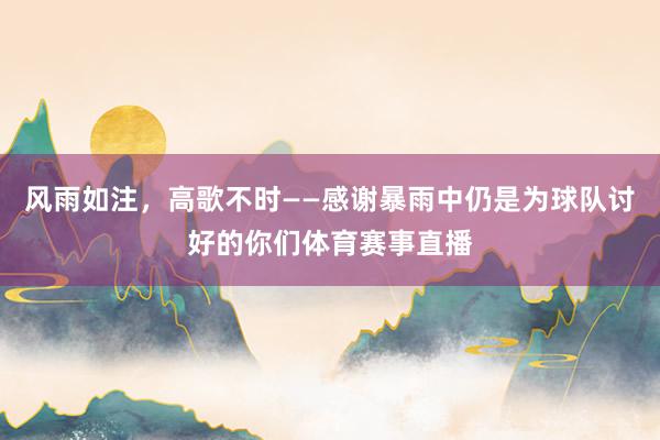 风雨如注，高歌不时——感谢暴雨中仍是为球队讨好的你们体育赛事直播