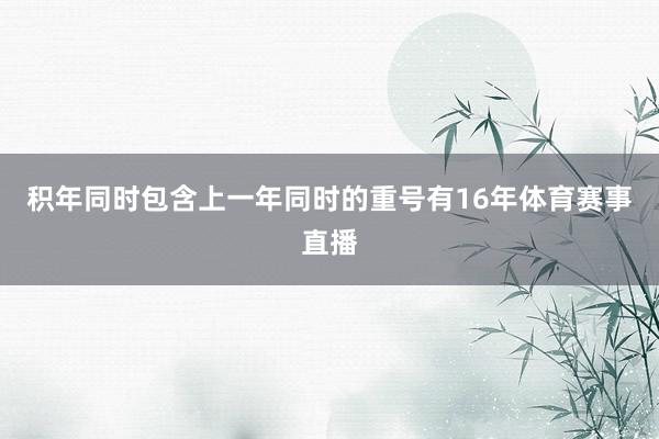 积年同时包含上一年同时的重号有16年体育赛事直播
