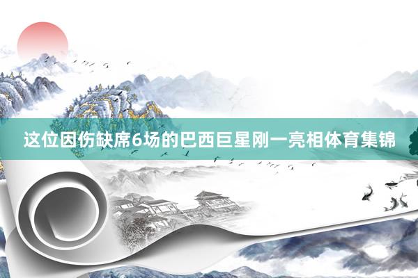 这位因伤缺席6场的巴西巨星刚一亮相体育集锦