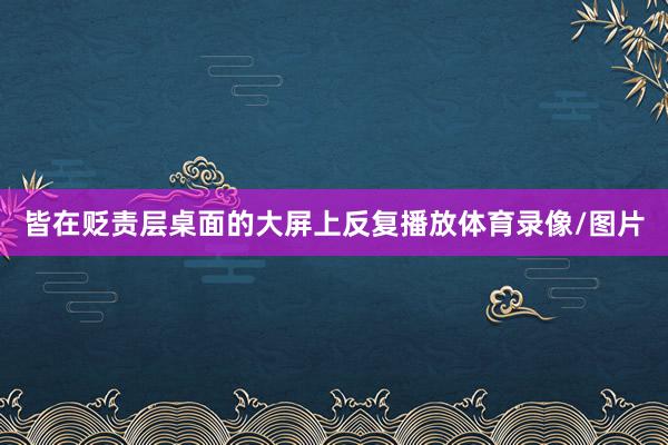 皆在贬责层桌面的大屏上反复播放体育录像/图片