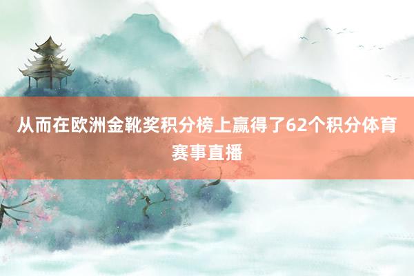 从而在欧洲金靴奖积分榜上赢得了62个积分体育赛事直播