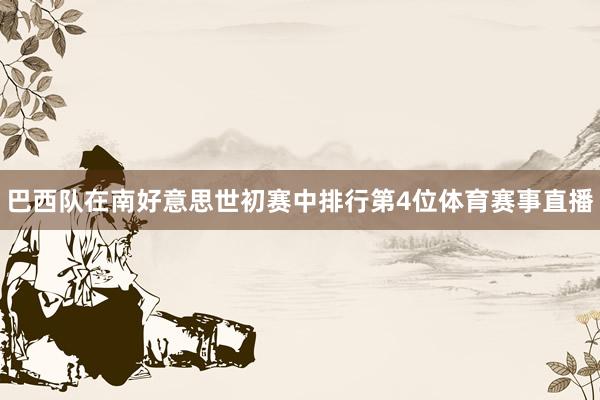 巴西队在南好意思世初赛中排行第4位体育赛事直播