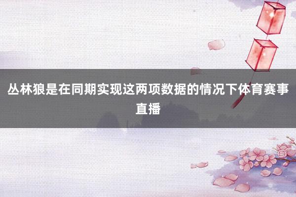 丛林狼是在同期实现这两项数据的情况下体育赛事直播