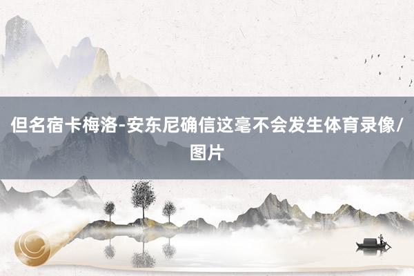 但名宿卡梅洛-安东尼确信这毫不会发生体育录像/图片