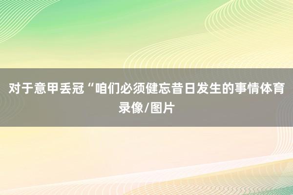 对于意甲丢冠“咱们必须健忘昔日发生的事情体育录像/图片