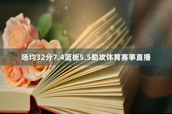 场均32分7.4篮板5.5助攻体育赛事直播