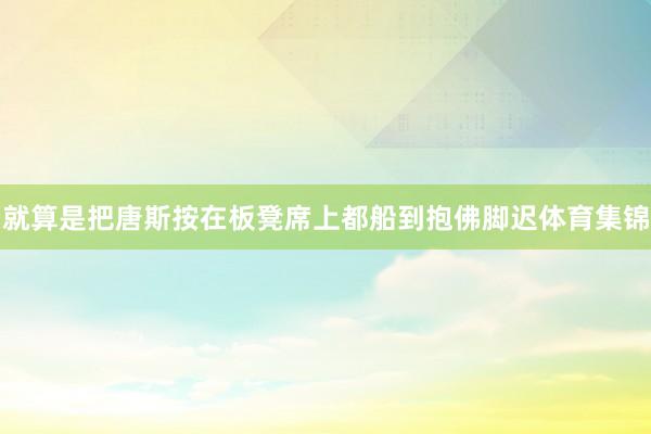 就算是把唐斯按在板凳席上都船到抱佛脚迟体育集锦
