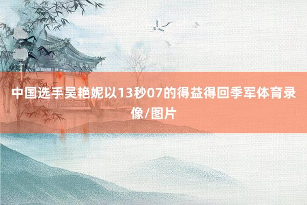 中国选手吴艳妮以13秒07的得益得回季军体育录像/图片