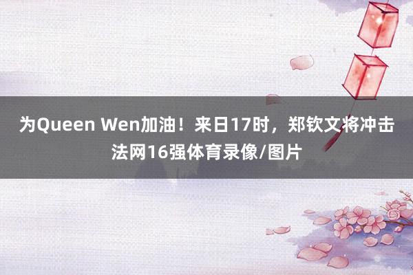 为Queen Wen加油！来日17时，郑钦文将冲击法网16强体育录像/图片