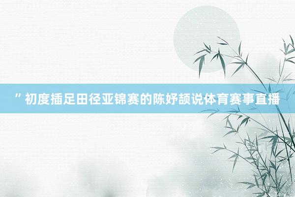 ”初度插足田径亚锦赛的陈妤颉说体育赛事直播