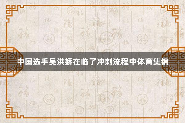 中国选手吴洪娇在临了冲刺流程中体育集锦