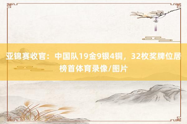 亚锦赛收官：中国队19金9银4铜，32枚奖牌位居榜首体育录像/图片