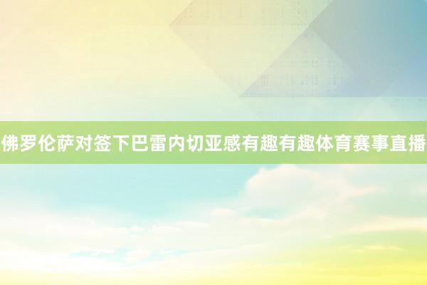 佛罗伦萨对签下巴雷内切亚感有趣有趣体育赛事直播