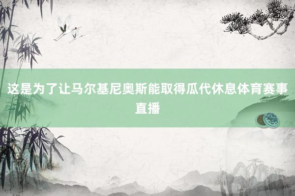 这是为了让马尔基尼奥斯能取得瓜代休息体育赛事直播