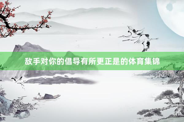敌手对你的倡导有所更正是的体育集锦