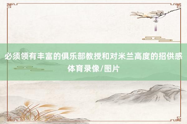 必须领有丰富的俱乐部教授和对米兰高度的招供感体育录像/图片