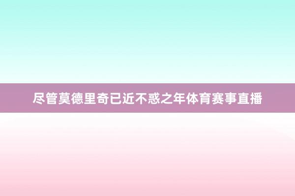尽管莫德里奇已近不惑之年体育赛事直播