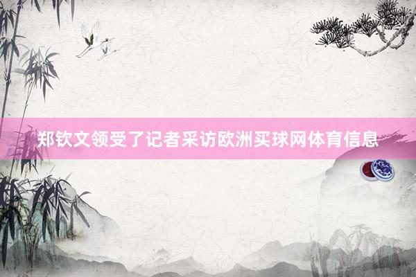 郑钦文领受了记者采访欧洲买球网体育信息