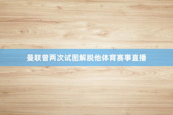 曼联曾两次试图解脱他体育赛事直播