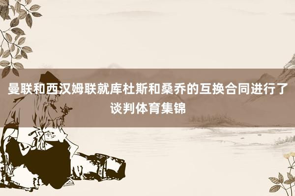 曼联和西汉姆联就库杜斯和桑乔的互换合同进行了谈判体育集锦