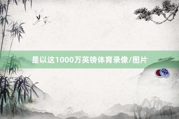 是以这1000万英镑体育录像/图片