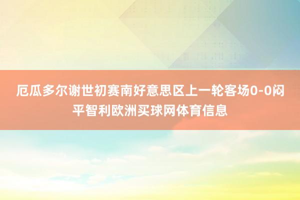 厄瓜多尔谢世初赛南好意思区上一轮客场0-0闷平智利欧洲买球网体育信息