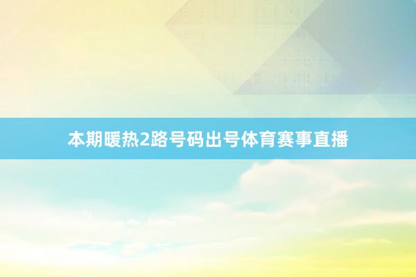 本期暖热2路号码出号体育赛事直播
