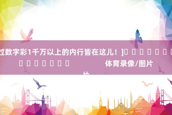 中过数字彩1千万以上的内行皆在这儿！]　　															                体育录像/图片