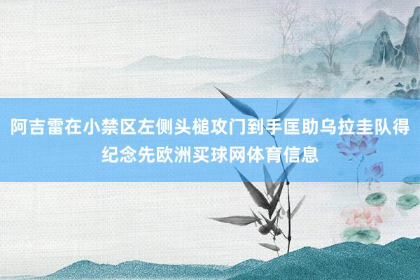阿吉雷在小禁区左侧头槌攻门到手匡助乌拉圭队得纪念先欧洲买球网体育信息