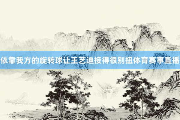 依靠我方的旋转球让王艺迪接得很别扭体育赛事直播
