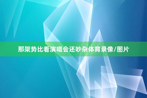 那架势比看演唱会还吵杂体育录像/图片
