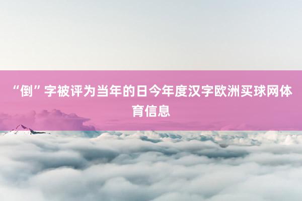“倒”字被评为当年的日今年度汉字欧洲买球网体育信息