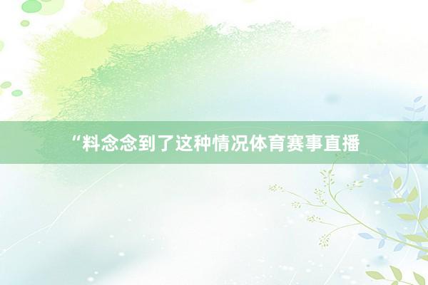 “料念念到了这种情况体育赛事直播