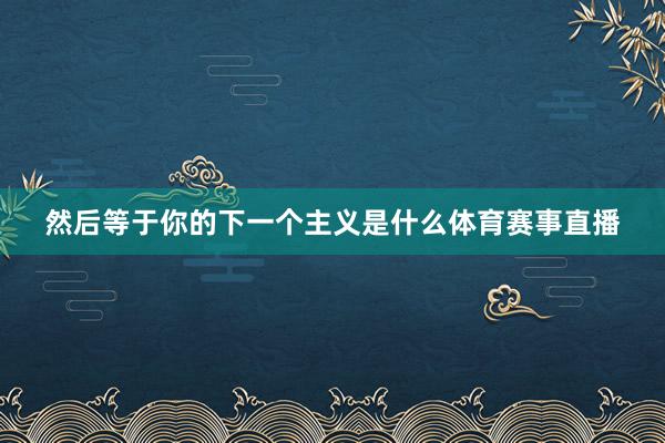 然后等于你的下一个主义是什么体育赛事直播