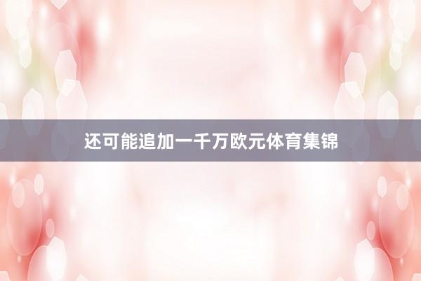 还可能追加一千万欧元体育集锦
