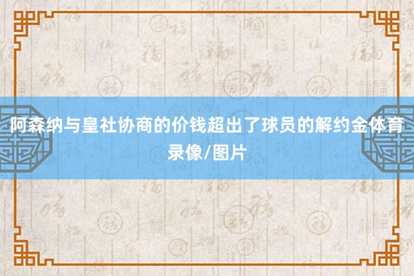 阿森纳与皇社协商的价钱超出了球员的解约金体育录像/图片