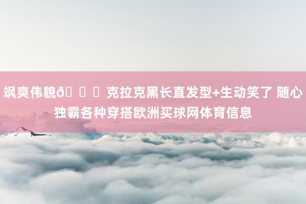 飒爽伟貌😎克拉克黑长直发型+生动笑了 随心独霸各种穿搭欧洲买球网体育信息