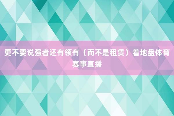 更不要说强者还有领有（而不是租赁）着地盘体育赛事直播