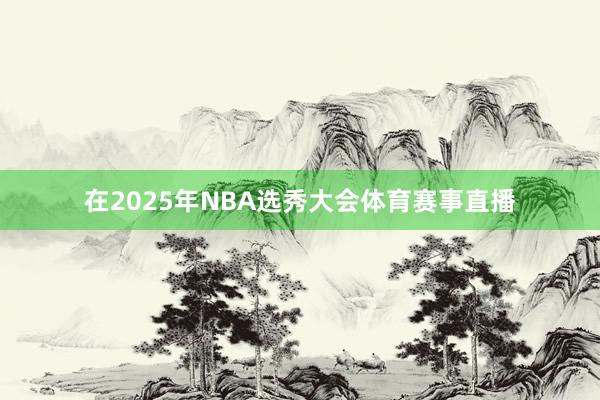 在2025年NBA选秀大会体育赛事直播