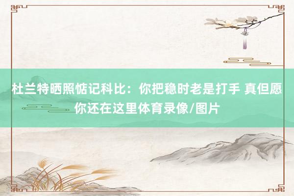 杜兰特晒照惦记科比：你把稳时老是打手 真但愿你还在这里体育录像/图片