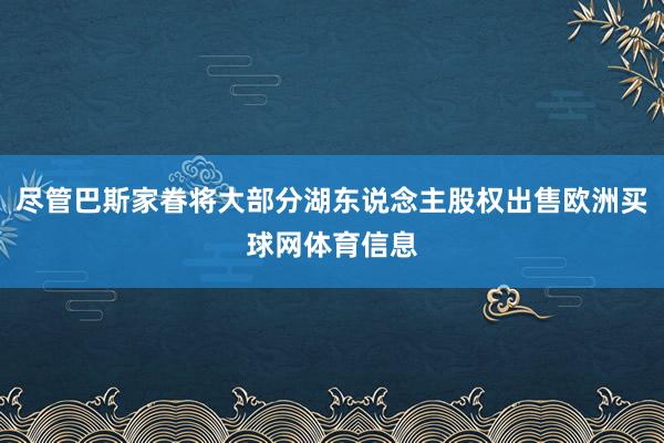 尽管巴斯家眷将大部分湖东说念主股权出售欧洲买球网体育信息