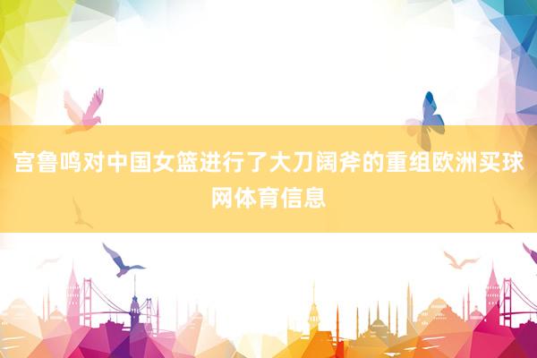 宫鲁鸣对中国女篮进行了大刀阔斧的重组欧洲买球网体育信息