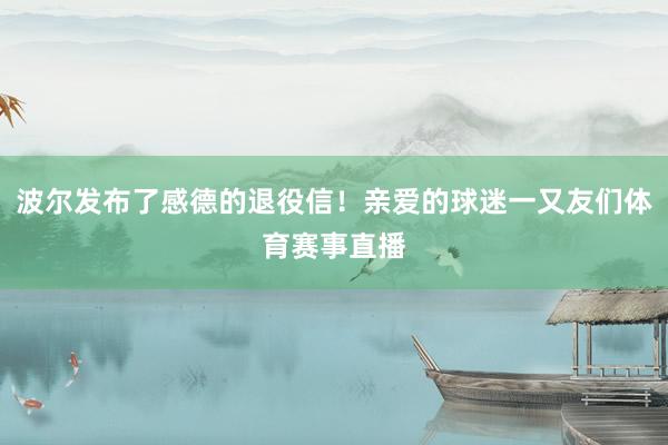 波尔发布了感德的退役信！亲爱的球迷一又友们体育赛事直播