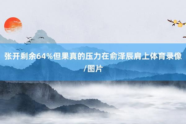 张开剩余64%但果真的压力在俞泽辰肩上体育录像/图片
