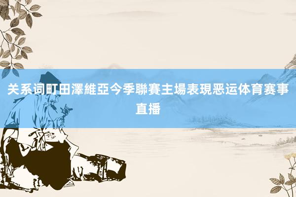 关系词町田澤維亞今季聯賽主場表現恶运体育赛事直播