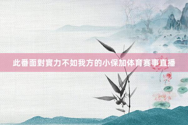 此番面對實力不如我方的小保加体育赛事直播