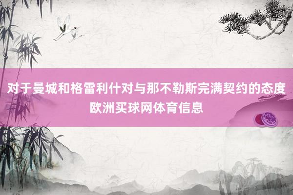 对于曼城和格雷利什对与那不勒斯完满契约的态度欧洲买球网体育信息